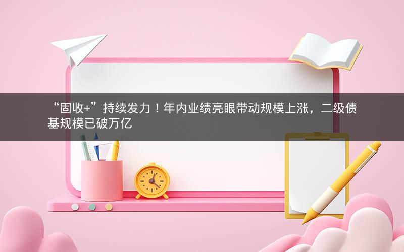 “固收+”持续发力!年内业绩亮眼带动规模上涨,二级债基规模已破万亿 “固收+”持续发力!年内业绩亮眼带动规模上涨,二级债基规模已破万亿