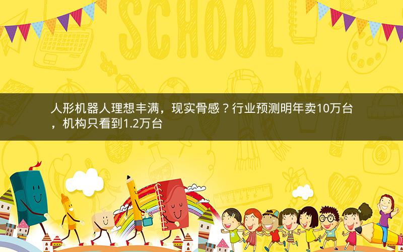 人形机器人理想丰满，现实骨感？行业预测明年卖10万台，机构只看到1.2万台