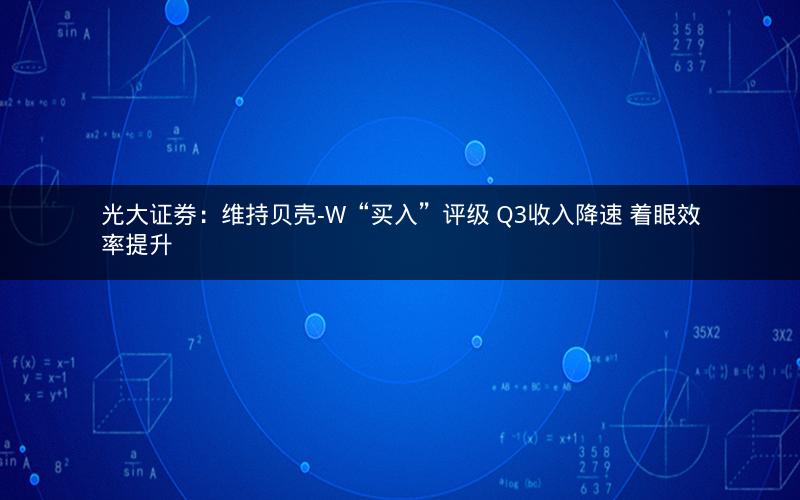 光大证券：维持贝壳-W“买入”评级 Q3收入降速 着眼效率提升