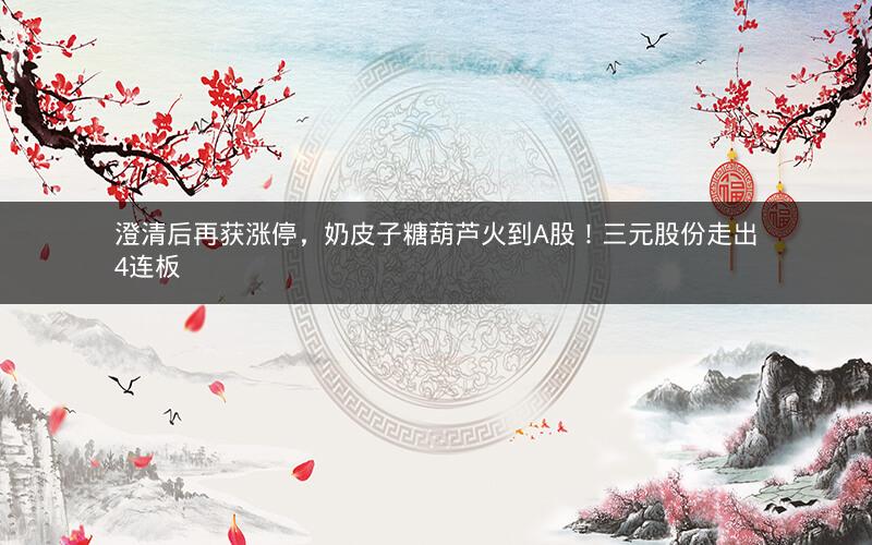 澄清后再获涨停,奶皮子糖葫芦火到A股!三元股份走出4连板 澄清后再获涨停,奶皮子糖葫芦火到A股!三元股份走出4连板