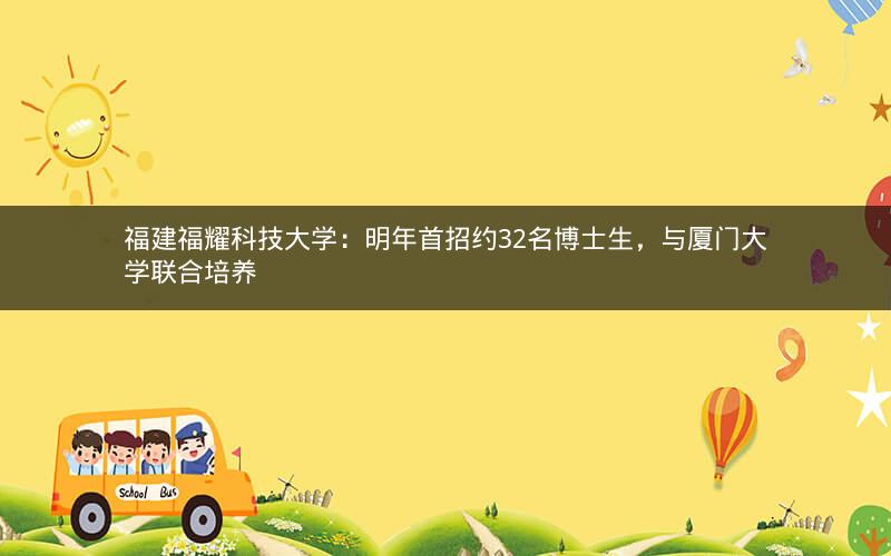 福建福耀科技大学:明年首招约32名博士生,与厦门大学联合培养 福建福耀科技大学:明年首招约32名博士生,与厦门大学联合培养