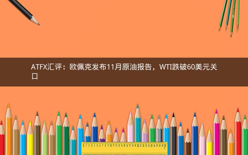 ATFX汇评：欧佩克发布11月原油报告，WTI跌破60美元关口