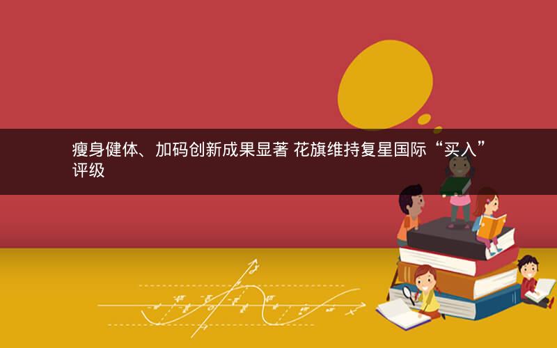 瘦身健体、加码创新成果显著 花旗维持复星国际“买入”评级