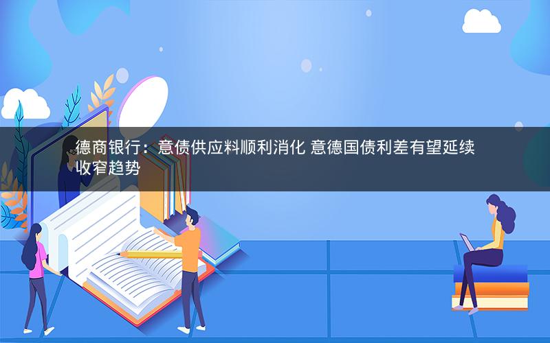 德商银行:意债供应料顺利消化 意德国债利差有望延续收窄趋势 德商银行:意债供应料顺利消化 意德国债利差有望延续收窄趋势
