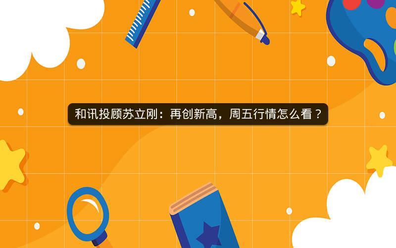 和讯投顾苏立刚：再创新高，周五行情怎么看？