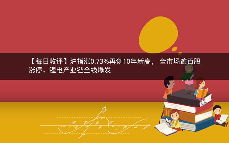 【每日收评】沪指涨0.73%再创10年新高, 全市场逾百股涨停,锂电产业链全线爆发 【每日收评】沪指涨0.73%再创10年新高, 全市场逾百股涨停,锂电产业链全线爆发