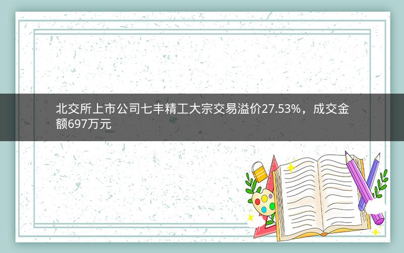 北交所上市公司七丰精工大宗交易溢价27.53%，成交金额697万元