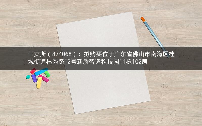 三艾斯(874068):拟购买位于广东省佛山市南海区桂城街道林秀路12号新质智造科技园11栋102房 三艾斯(874068):拟购买位于广东省佛山市南海区桂城街道林秀路12号新质智造科技园11栋102房