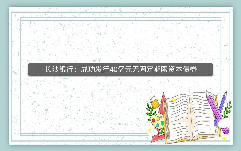 长沙银行:成功发行40亿元无固定期限资本债券 长沙银行:成功发行40亿元无固定期限资本债券