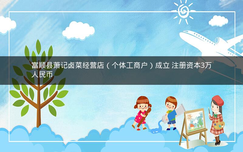 富顺县萧记卤菜经营店（个体工商户）成立 注册资本3万人民币