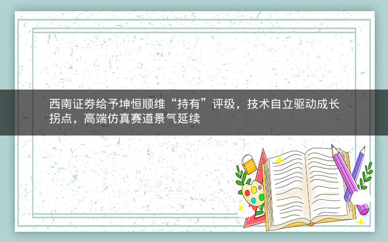 西南证券给予坤恒顺维“持有”评级，技术自立驱动成长拐点，高端仿真赛道景气延续