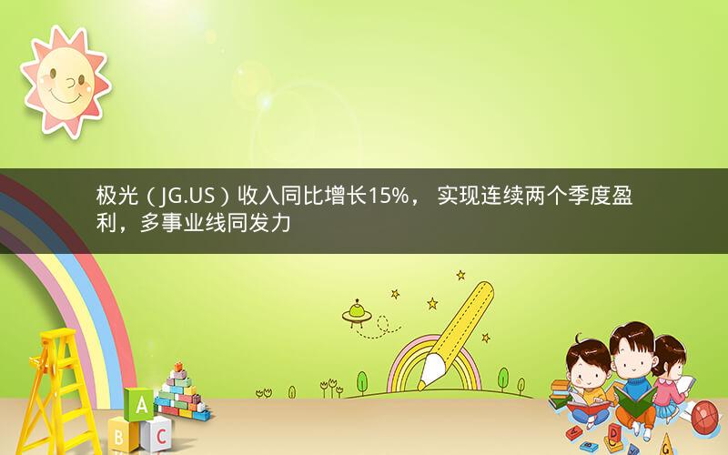 极光（JG.US）收入同比增长15%， 实现连续两个季度盈利，多事业线同发力