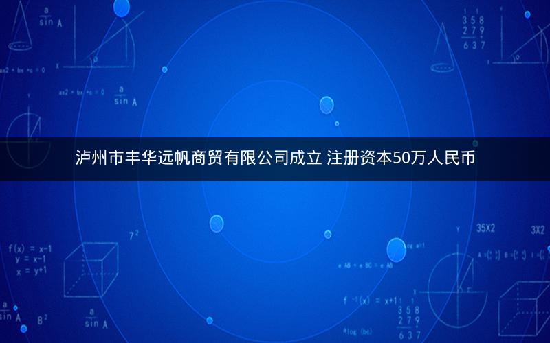 泸州市丰华远帆商贸有限公司成立 注册资本50万人民币 泸州市丰华远帆商贸有限公司成立 注册资本50万人民币