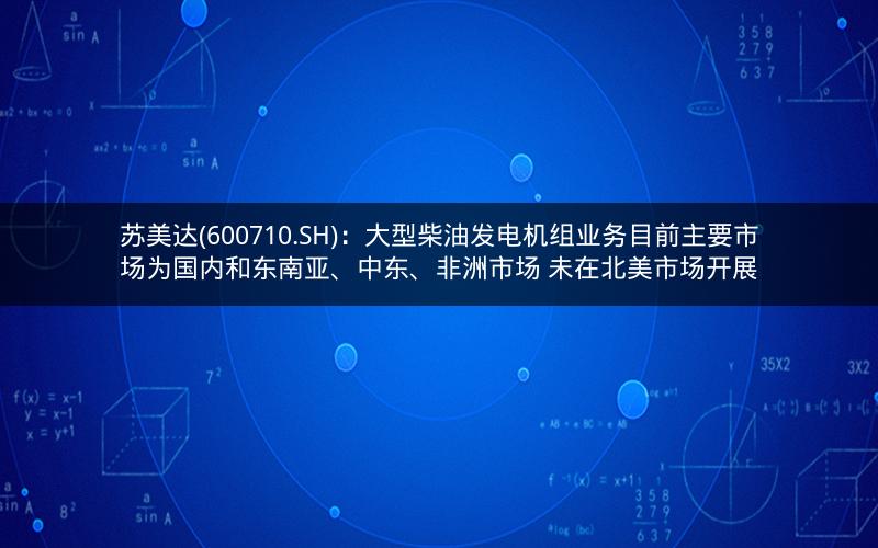 苏美达(600710.SH)：大型柴油发电机组业务目前主要市场为国内和东南亚、中东、非洲市场 未在北美市场开展