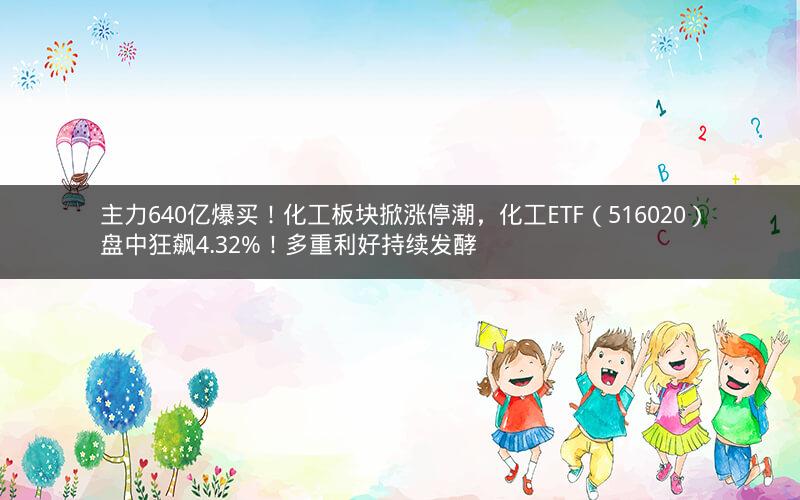 主力640亿爆买!化工板块掀涨停潮,化工ETF(516020)盘中狂飙4.32%!多重利好持续发酵 主力640亿爆买!化工板块掀涨停潮,化工ETF(516020)盘中狂飙4.32%!多重利好持续发酵