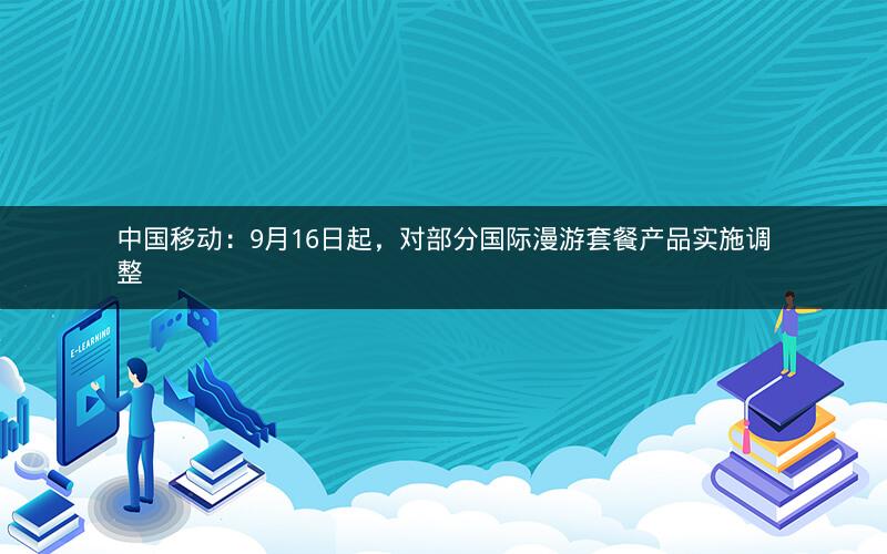 中国移动：9月16日起，对部分国际漫游套餐产品实施调整