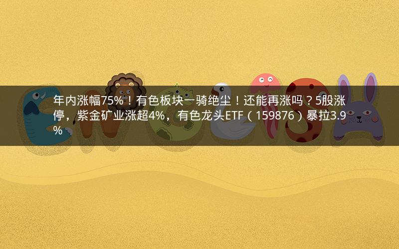 年内涨幅75%！有色板块一骑绝尘！还能再涨吗？5股涨停，紫金矿业涨超4%，有色龙头ETF（159876）暴拉3.9%