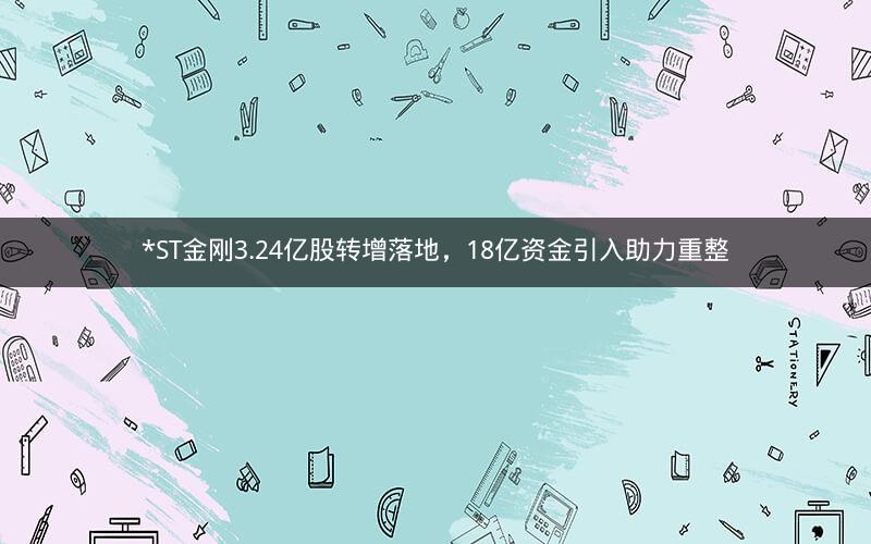 *ST金刚3.24亿股转增落地，18亿资金引入助力重整