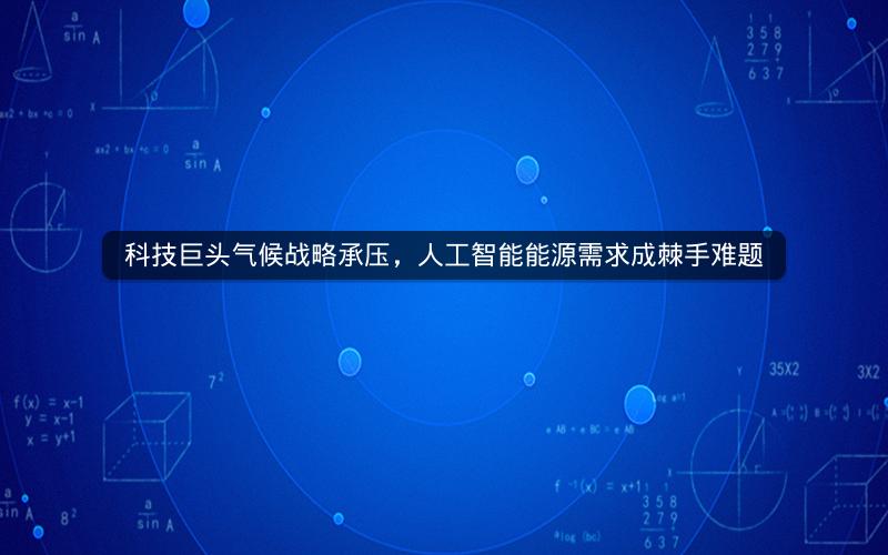 科技巨头气候战略承压，人工智能能源需求成棘手难题