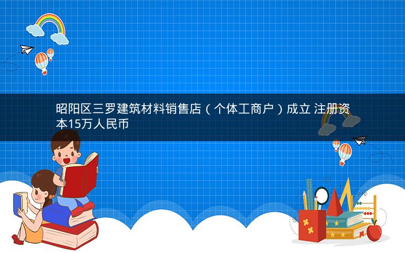 昭阳区三罗建筑材料销售店(个体工商户)成立 注册资本15万人民币 昭阳区三罗建筑材料销售店(个体工商户)成立 注册资本15万人民币