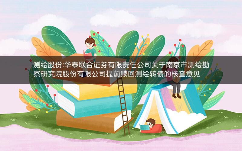 测绘股份:华泰联合证券有限责任公司关于南京市测绘勘察研究院股份有限公司提前赎回测绘转债的核查意见