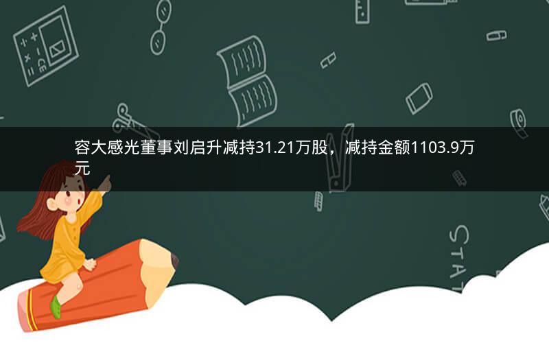 容大感光董事刘启升减持31.21万股，减持金额1103.9万元