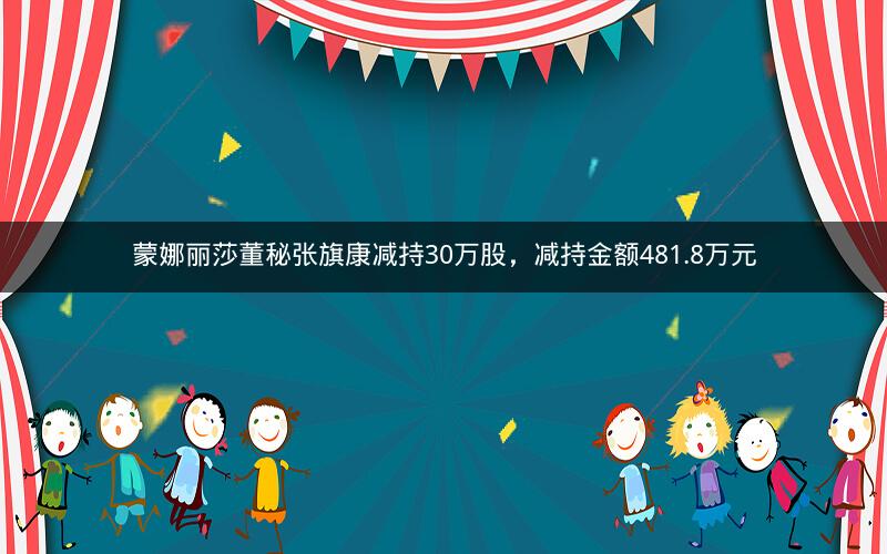 蒙娜丽莎董秘张旗康减持30万股，减持金额481.8万元