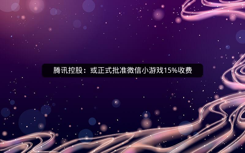 腾讯控股：或正式批准微信小游戏15%收费