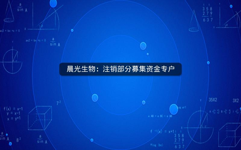 晨光生物：注销部分募集资金专户