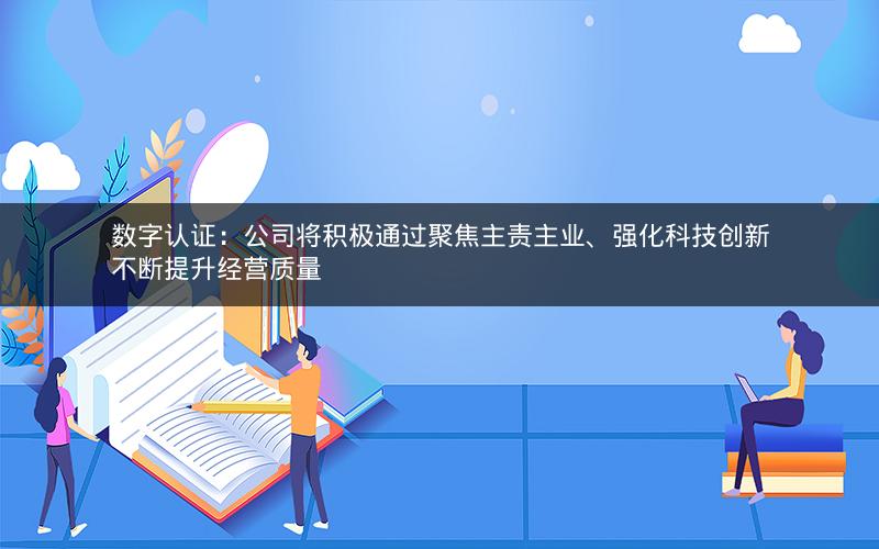 数字认证：公司将积极通过聚焦主责主业、强化科技创新不断提升经营质量
