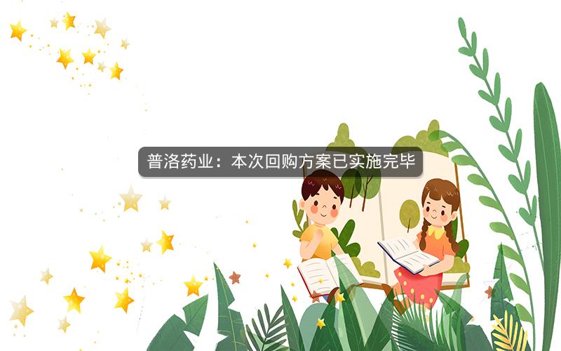 普洛药业：本次回购方案已实施完毕