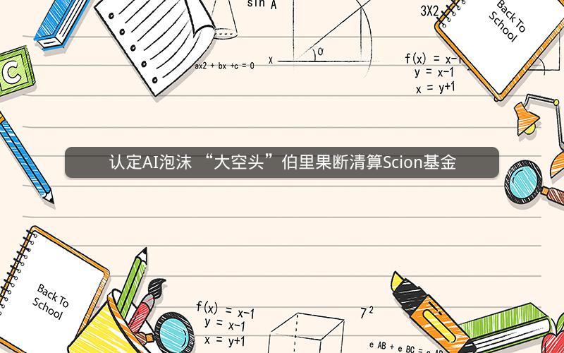 认定AI泡沫 “大空头”伯里果断清算Scion基金