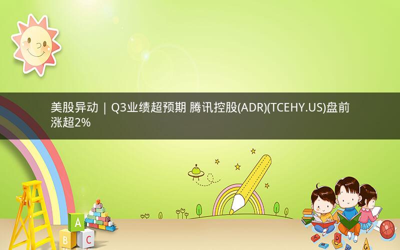 美股异动 | Q3业绩超预期 腾讯控股(ADR)(TCEHY.US)盘前涨超2%