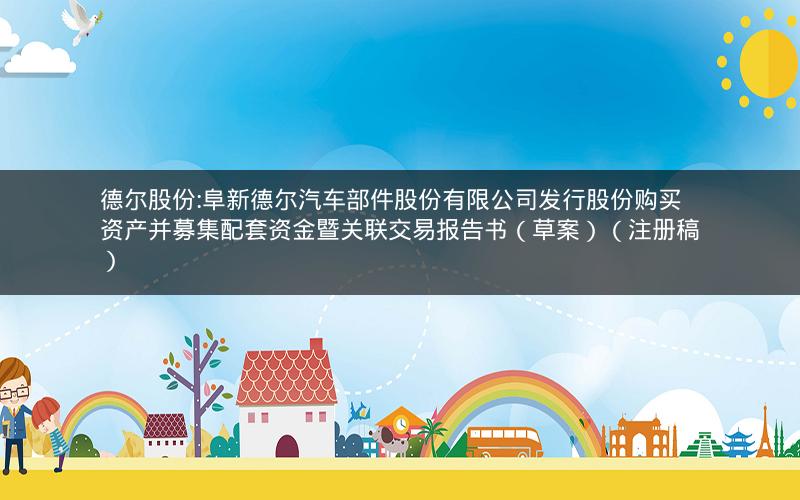 德尔股份:阜新德尔汽车部件股份有限公司发行股份购买资产并募集配套资金暨关联交易报告书（草案）（注册稿）