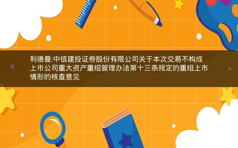 利德曼:中信建投证券股份有限公司关于本次交易不构成上市公司重大资产重组管理办法第十三条规定的重组上市情形的核查意见