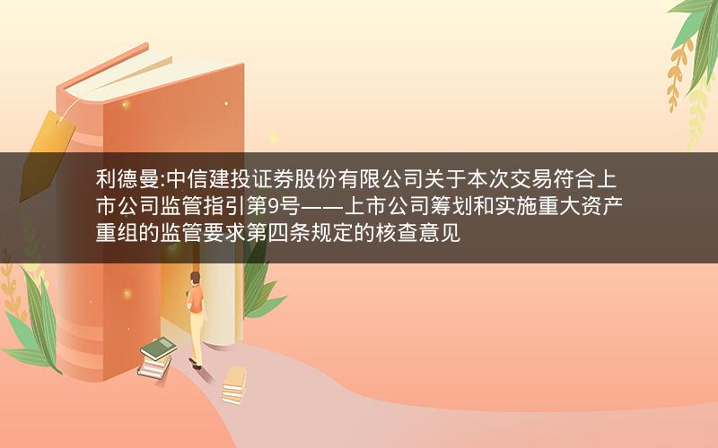 利德曼:中信建投证券股份有限公司关于本次交易符合上市公司监管指引第9号――上市公司筹划和实施重大资产重组的监管要求第四条规定的核查意见