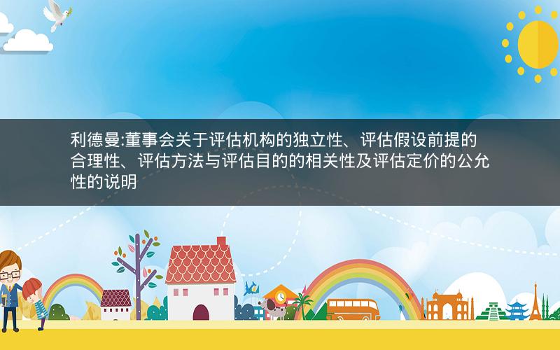 利德曼:董事会关于评估机构的独立性、评估假设前提的合理性、评估方法与评估目的的相关性及评估定价的公允性的说明