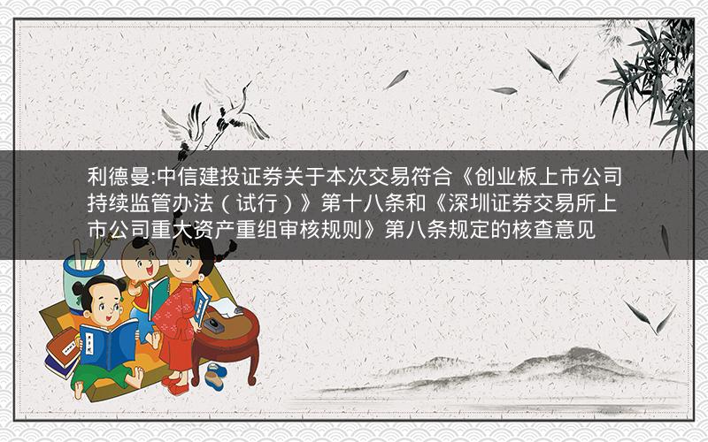 利德曼:中信建投证券关于本次交易符合《创业板上市公司持续监管办法（试行）》第十八条和《深圳证券交易所上市公司重大资产重组审核规则》第八条规定的核查意见