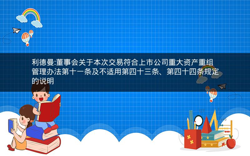 利德曼:董事会关于本次交易符合上市公司重大资产重组管理办法第十一条及不适用第四十三条、第四十四条规定的说明