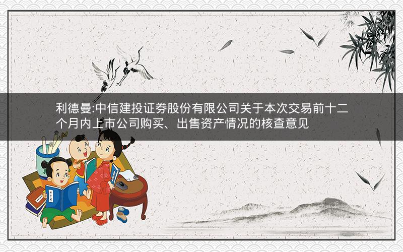 利德曼:中信建投证券股份有限公司关于本次交易前十二个月内上市公司购买、出售资产情况的核查意见