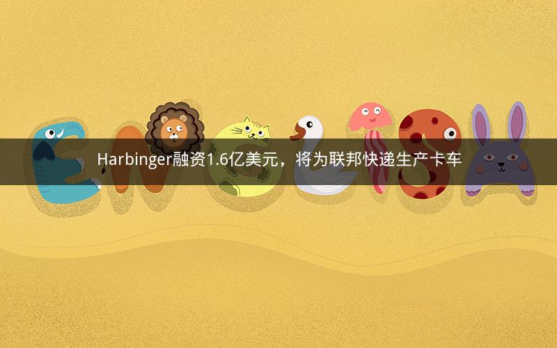 Harbinger融资1.6亿美元,将为联邦快递生产卡车 Harbinger融资1.6亿美元,将为联邦快递生产卡车