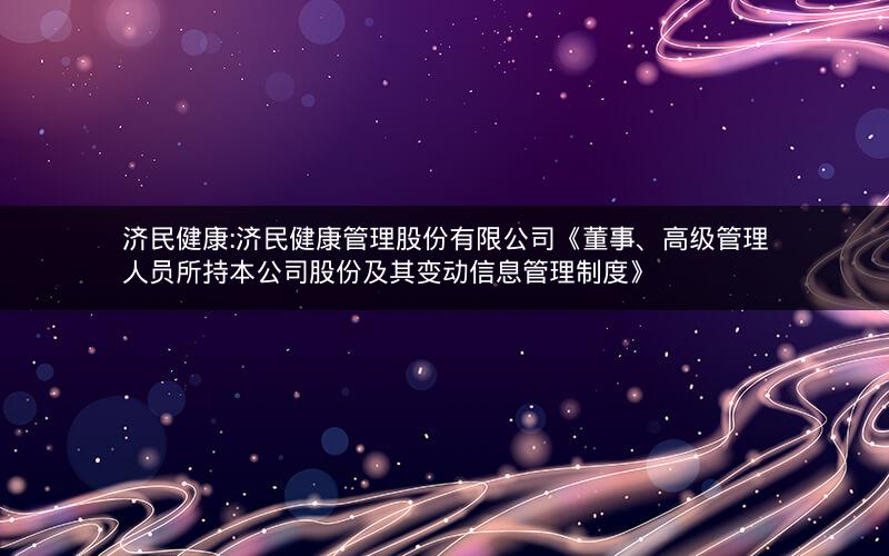 济民健康:济民健康管理股份有限公司《董事、高级管理人员所持本公司股份及其变动信息管理制度》