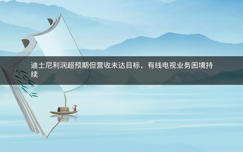 迪士尼利润超预期但营收未达目标，有线电视业务困境持续