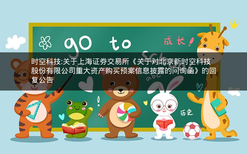 时空科技:关于上海证券交易所《关于对北京新时空科技股份有限公司重大资产购买预案信息披露的问询函》的回复公告