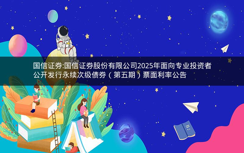 国信证券:国信证券股份有限公司2025年面向专业投资者公开发行永续次级债券（第五期）票面利率公告