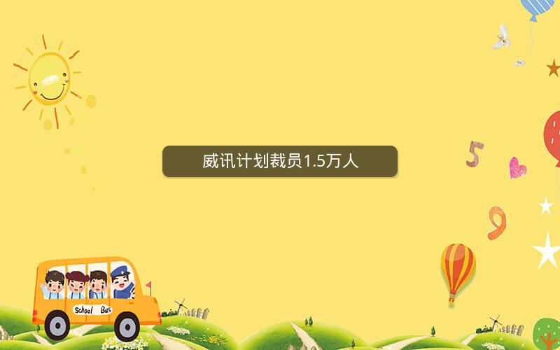 威讯计划裁员1.5万人