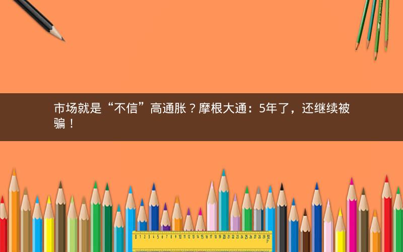 市场就是“不信”高通胀？摩根大通：5年了，还继续被骗！