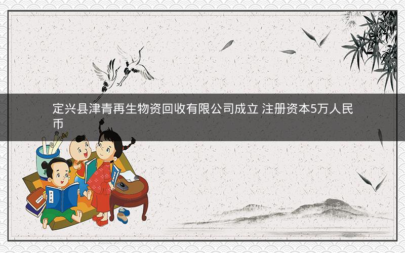 定兴县津青再生物资回收有限公司成立 注册资本5万人民币