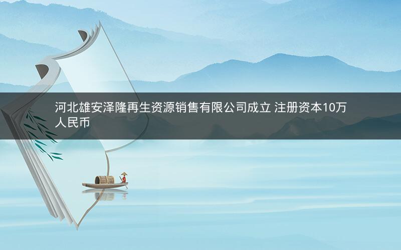 河北雄安泽隆再生资源销售有限公司成立 注册资本10万人民币 河北雄安泽隆再生资源销售有限公司成立 注册资本10万人民币