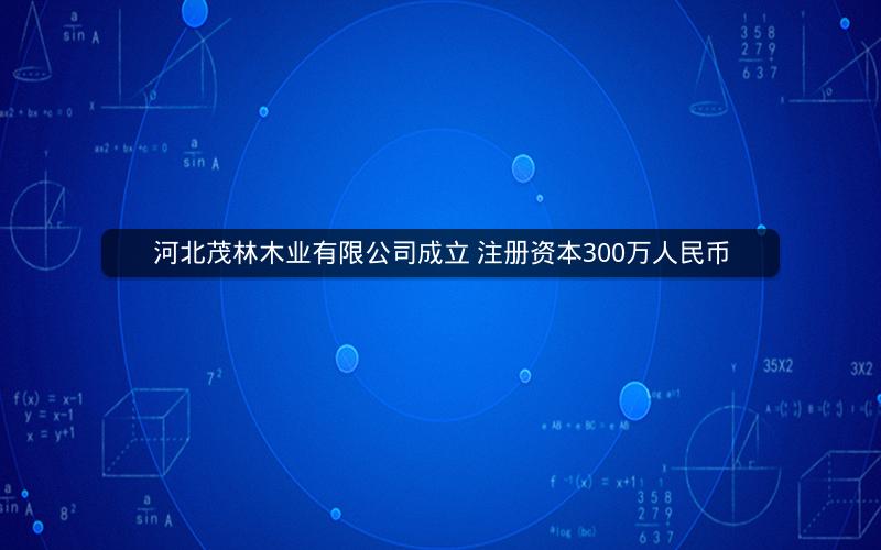 河北茂林木业有限公司成立 注册资本300万人民币